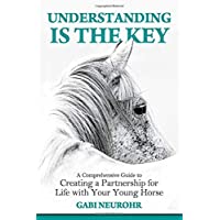 Understanding is the Key: A Comprehensive Guide to Creating a Partnership for Life with Your Young Horse